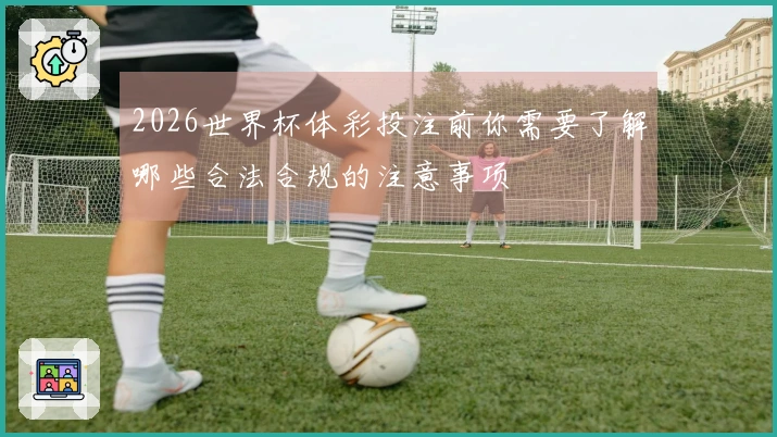2026世界杯体彩投注前你需要了解哪些合法合规的注意事项