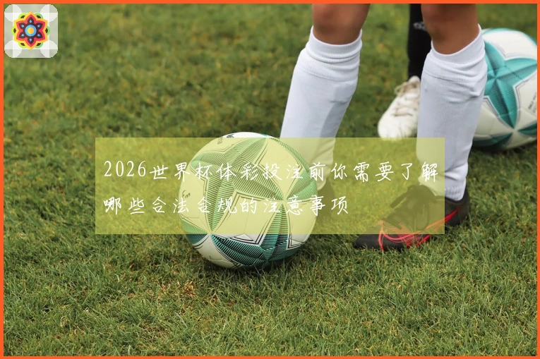 2026世界杯体彩投注前你需要了解哪些合法合规的注意事项