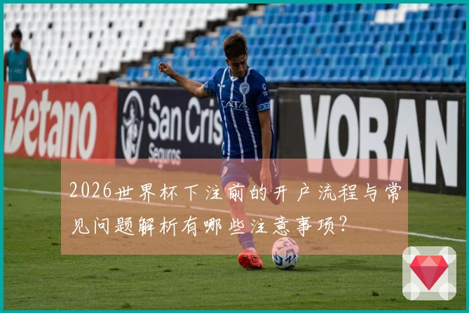 2026世界杯下注前的开户流程与常见问题解析有哪些注意事项？