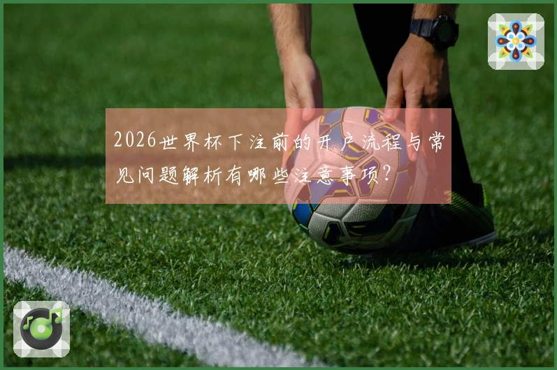 2026世界杯下注前的开户流程与常见问题解析有哪些注意事项？